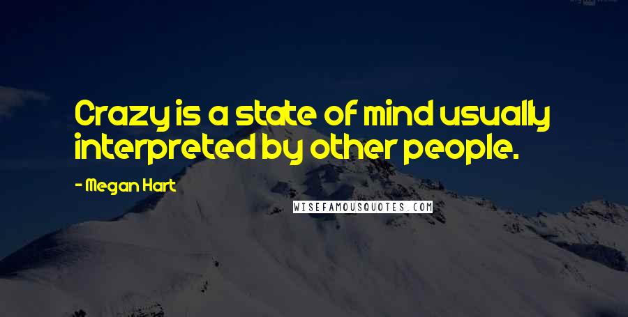 Megan Hart Quotes: Crazy is a state of mind usually interpreted by other people.