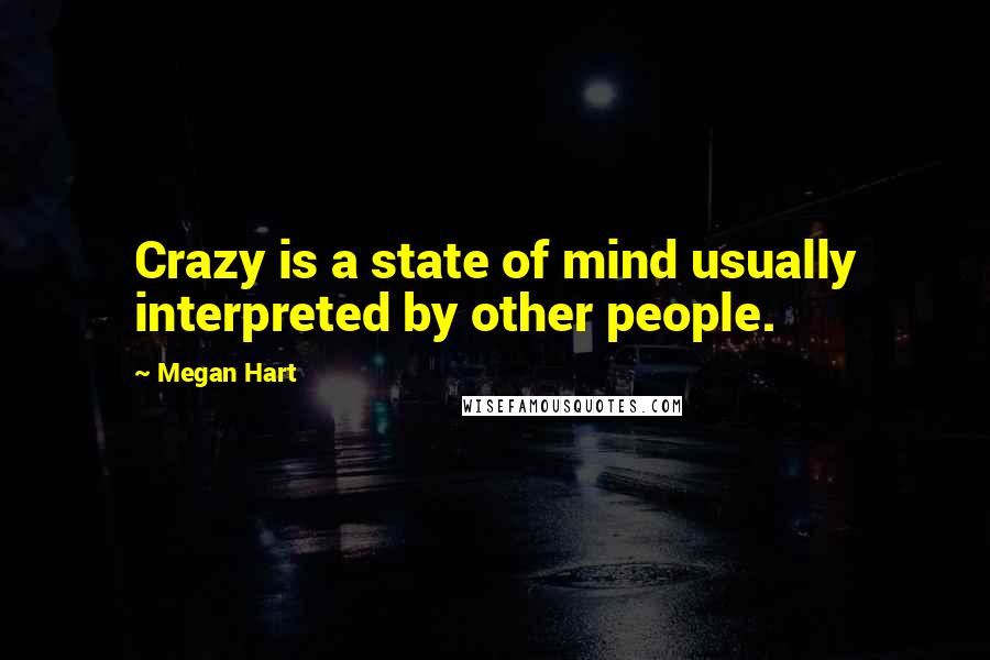 Megan Hart Quotes: Crazy is a state of mind usually interpreted by other people.