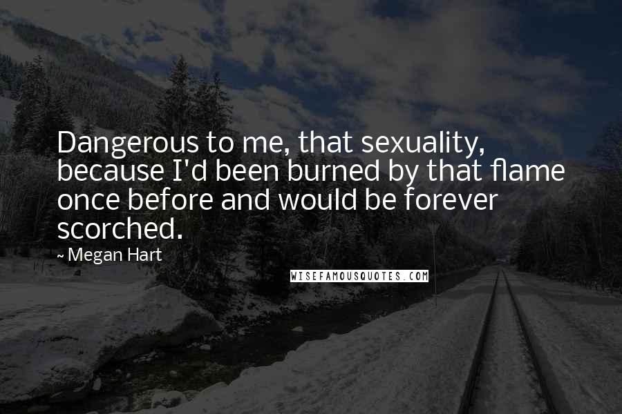 Megan Hart Quotes: Dangerous to me, that sexuality, because I'd been burned by that flame once before and would be forever scorched.