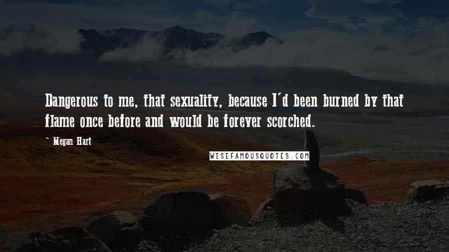 Megan Hart Quotes: Dangerous to me, that sexuality, because I'd been burned by that flame once before and would be forever scorched.