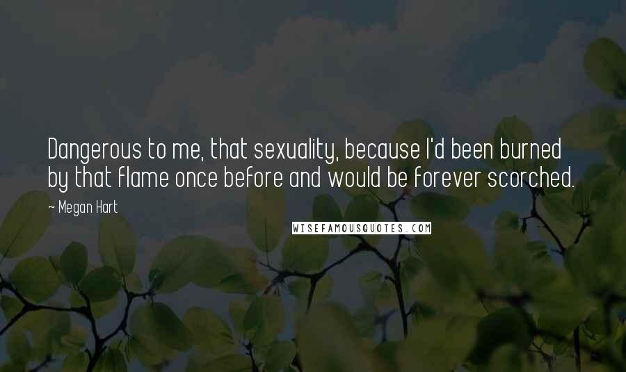 Megan Hart Quotes: Dangerous to me, that sexuality, because I'd been burned by that flame once before and would be forever scorched.