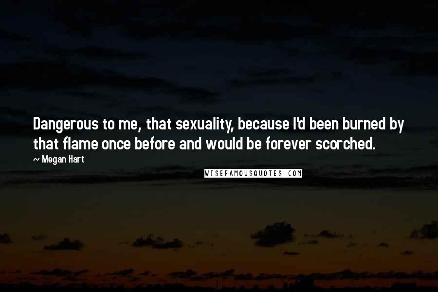 Megan Hart Quotes: Dangerous to me, that sexuality, because I'd been burned by that flame once before and would be forever scorched.