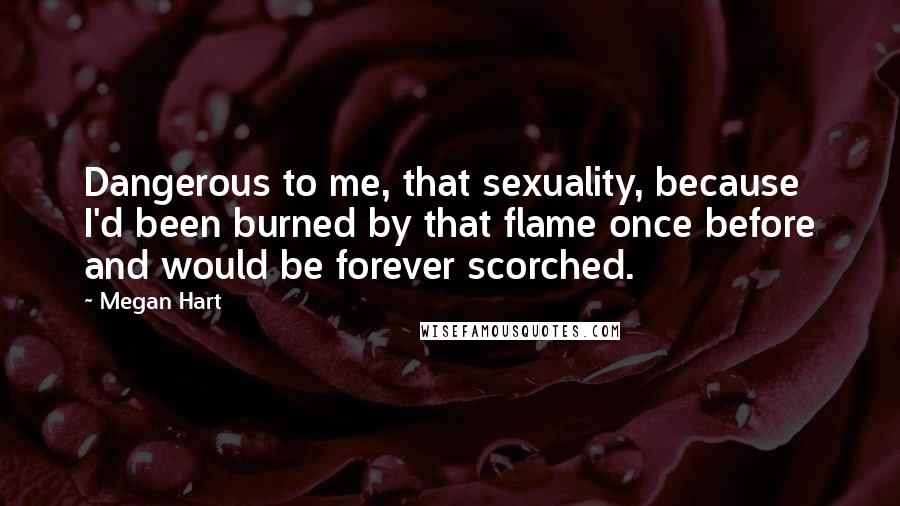 Megan Hart Quotes: Dangerous to me, that sexuality, because I'd been burned by that flame once before and would be forever scorched.