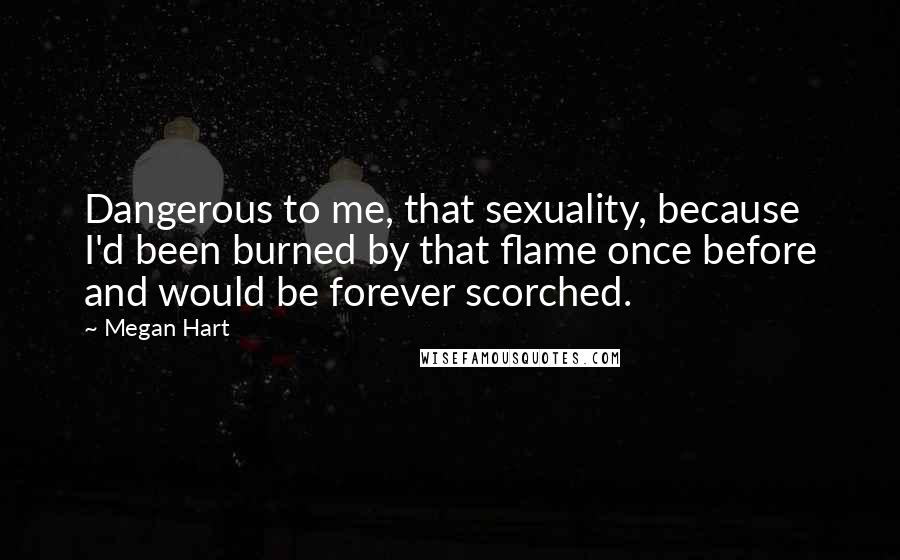 Megan Hart Quotes: Dangerous to me, that sexuality, because I'd been burned by that flame once before and would be forever scorched.