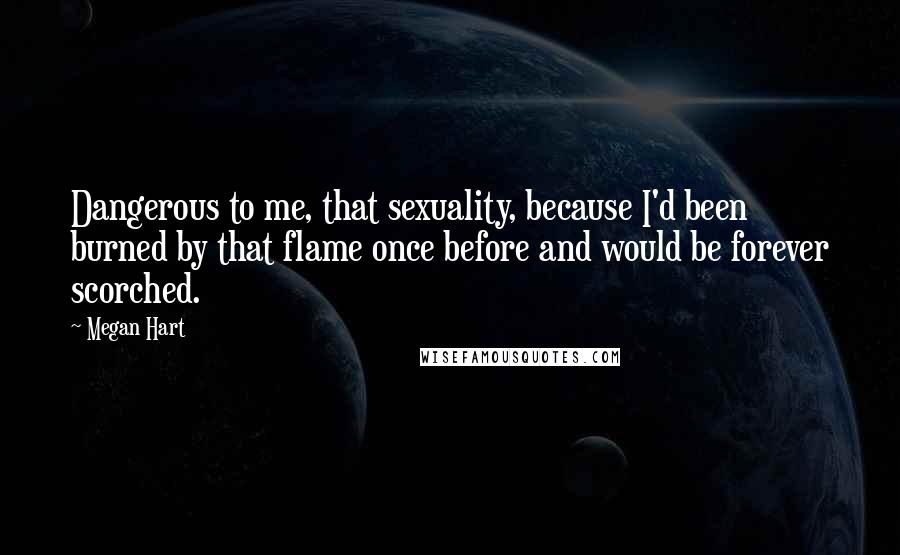 Megan Hart Quotes: Dangerous to me, that sexuality, because I'd been burned by that flame once before and would be forever scorched.