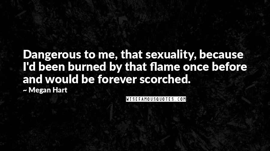 Megan Hart Quotes: Dangerous to me, that sexuality, because I'd been burned by that flame once before and would be forever scorched.