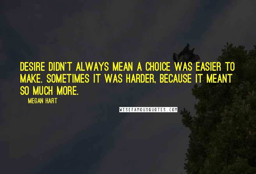 Megan Hart Quotes: Desire didn't always mean a choice was easier to make. Sometimes it was harder, because it meant so much more.