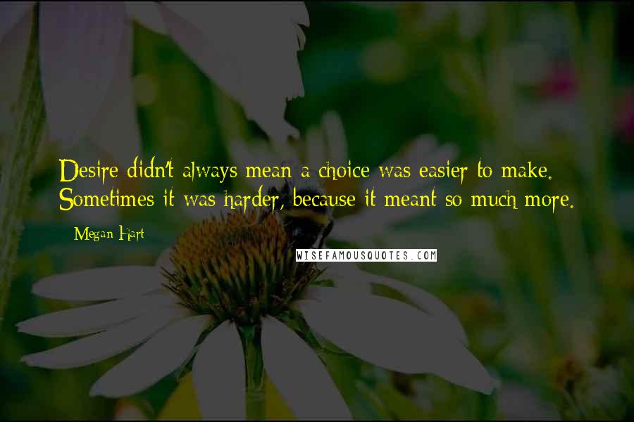 Megan Hart Quotes: Desire didn't always mean a choice was easier to make. Sometimes it was harder, because it meant so much more.