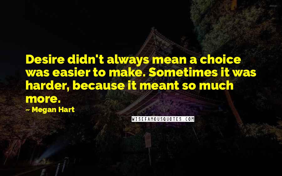 Megan Hart Quotes: Desire didn't always mean a choice was easier to make. Sometimes it was harder, because it meant so much more.