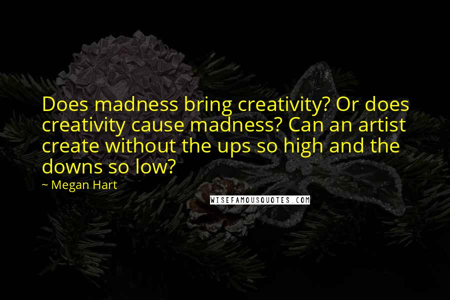 Megan Hart Quotes: Does madness bring creativity? Or does creativity cause madness? Can an artist create without the ups so high and the downs so low?