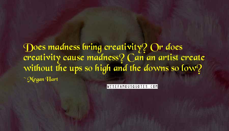 Megan Hart Quotes: Does madness bring creativity? Or does creativity cause madness? Can an artist create without the ups so high and the downs so low?