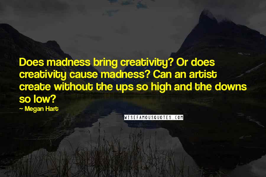 Megan Hart Quotes: Does madness bring creativity? Or does creativity cause madness? Can an artist create without the ups so high and the downs so low?