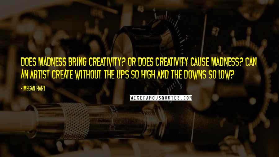 Megan Hart Quotes: Does madness bring creativity? Or does creativity cause madness? Can an artist create without the ups so high and the downs so low?