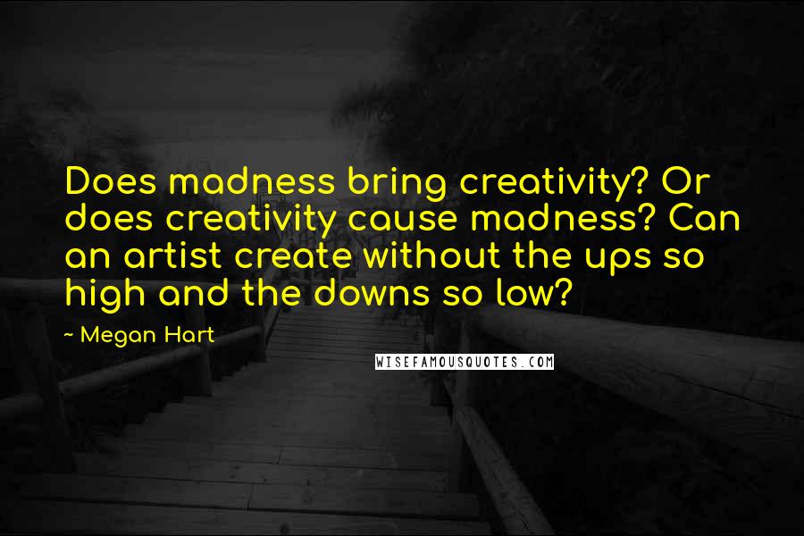 Megan Hart Quotes: Does madness bring creativity? Or does creativity cause madness? Can an artist create without the ups so high and the downs so low?