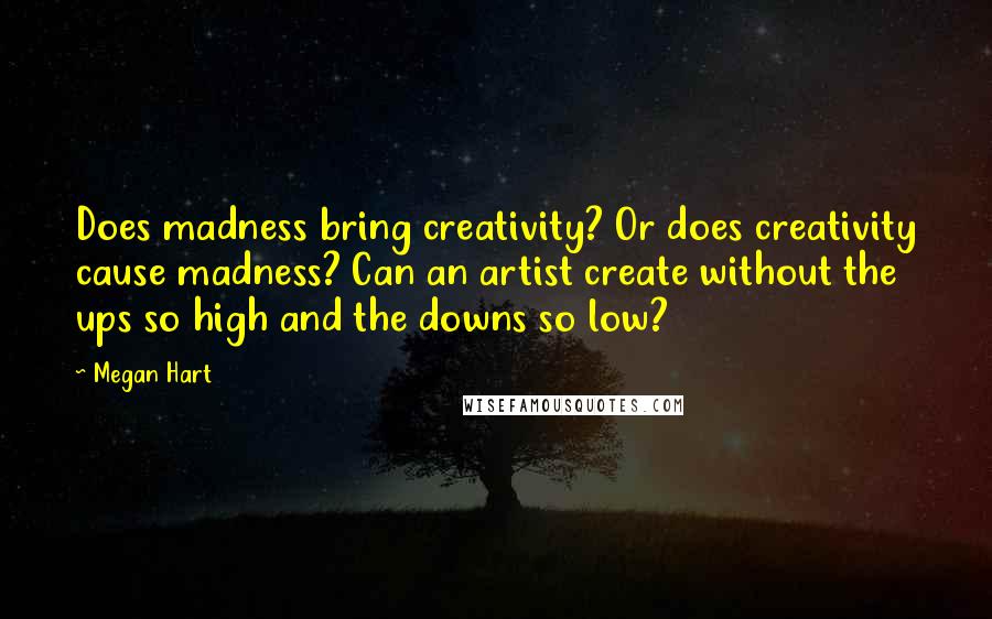 Megan Hart Quotes: Does madness bring creativity? Or does creativity cause madness? Can an artist create without the ups so high and the downs so low?