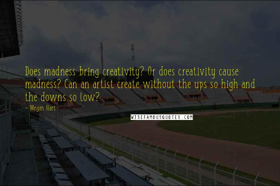 Megan Hart Quotes: Does madness bring creativity? Or does creativity cause madness? Can an artist create without the ups so high and the downs so low?