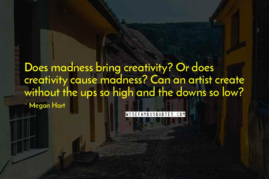 Megan Hart Quotes: Does madness bring creativity? Or does creativity cause madness? Can an artist create without the ups so high and the downs so low?