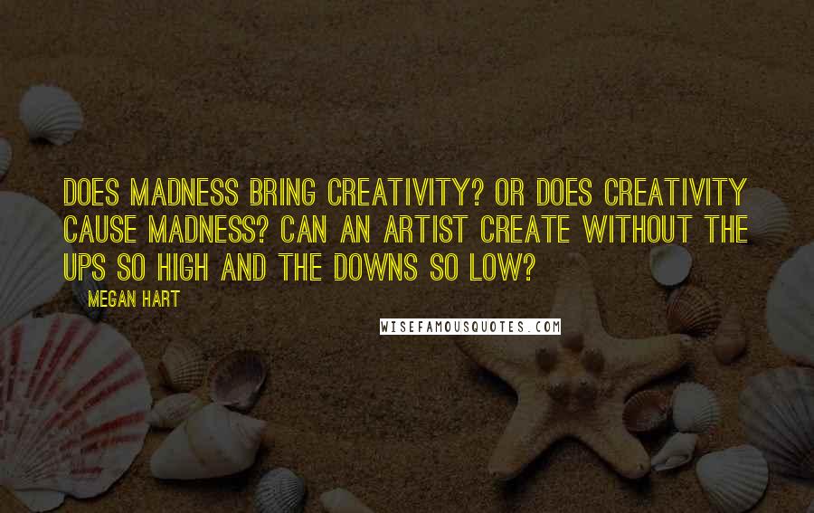 Megan Hart Quotes: Does madness bring creativity? Or does creativity cause madness? Can an artist create without the ups so high and the downs so low?