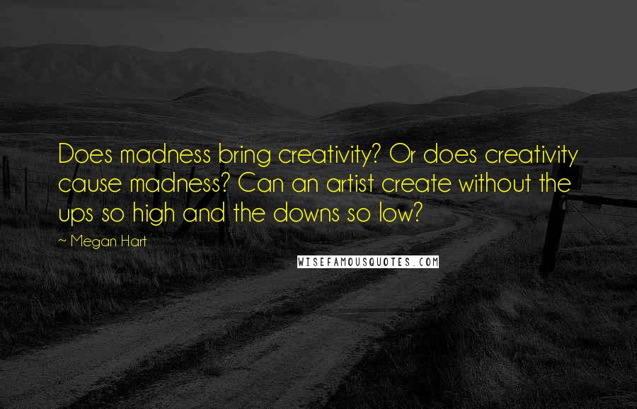 Megan Hart Quotes: Does madness bring creativity? Or does creativity cause madness? Can an artist create without the ups so high and the downs so low?