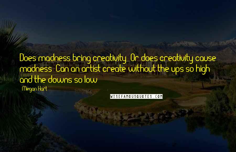 Megan Hart Quotes: Does madness bring creativity? Or does creativity cause madness? Can an artist create without the ups so high and the downs so low?