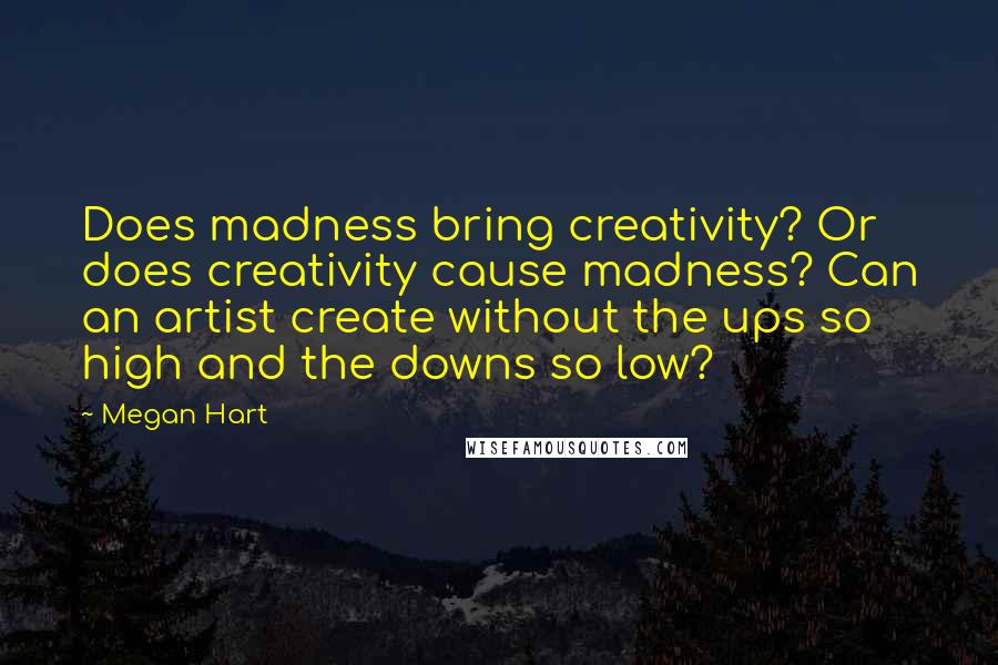 Megan Hart Quotes: Does madness bring creativity? Or does creativity cause madness? Can an artist create without the ups so high and the downs so low?