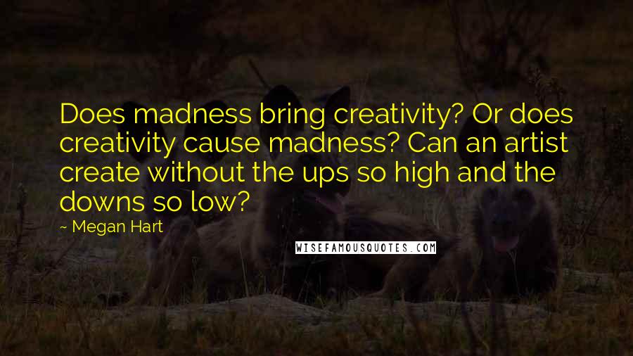 Megan Hart Quotes: Does madness bring creativity? Or does creativity cause madness? Can an artist create without the ups so high and the downs so low?