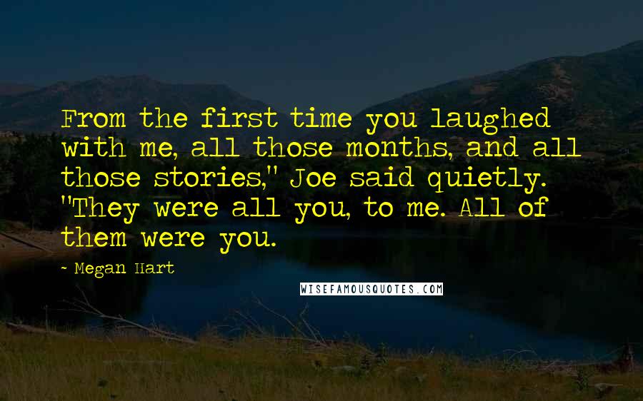 Megan Hart Quotes: From the first time you laughed with me, all those months, and all those stories," Joe said quietly. "They were all you, to me. All of them were you.