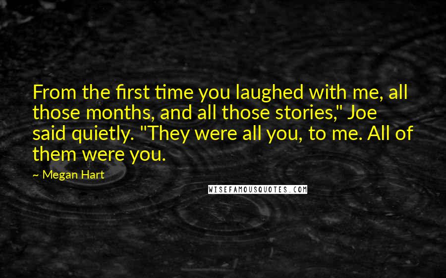 Megan Hart Quotes: From the first time you laughed with me, all those months, and all those stories," Joe said quietly. "They were all you, to me. All of them were you.