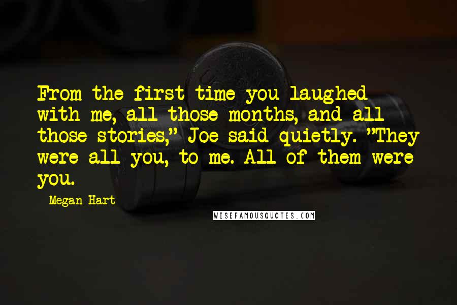 Megan Hart Quotes: From the first time you laughed with me, all those months, and all those stories," Joe said quietly. "They were all you, to me. All of them were you.