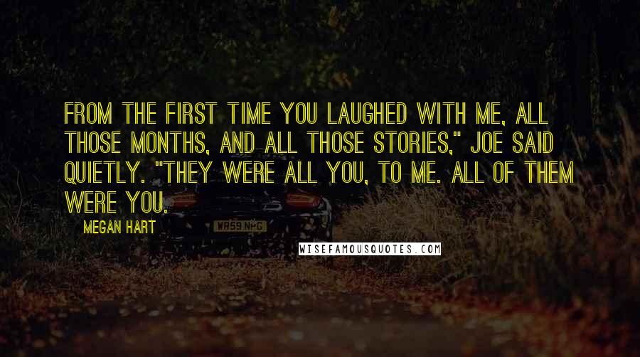 Megan Hart Quotes: From the first time you laughed with me, all those months, and all those stories," Joe said quietly. "They were all you, to me. All of them were you.