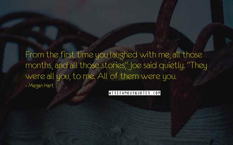 Megan Hart Quotes: From the first time you laughed with me, all those months, and all those stories," Joe said quietly. "They were all you, to me. All of them were you.