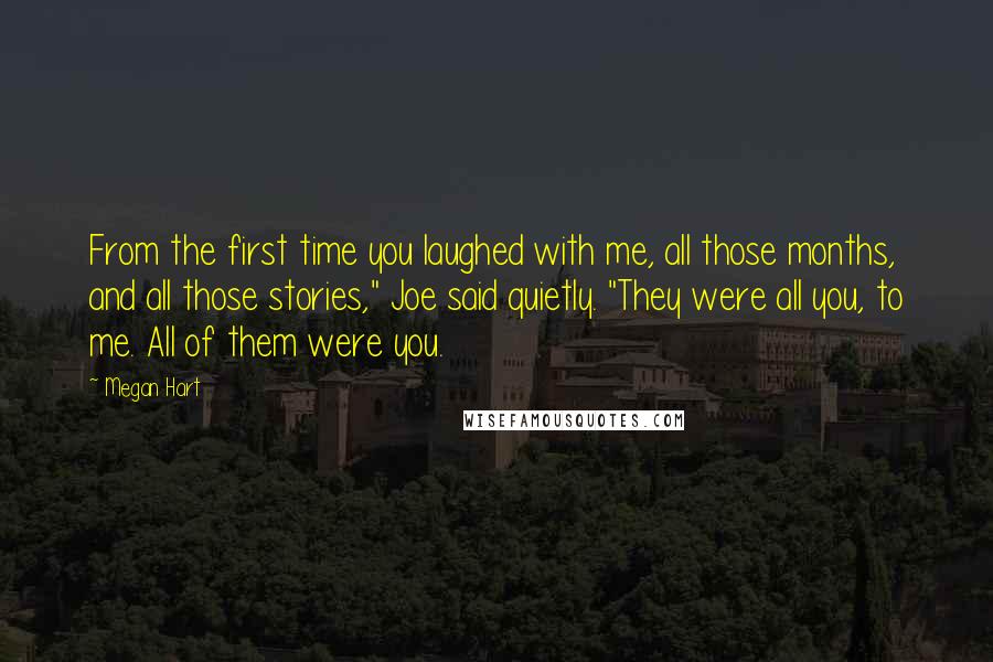 Megan Hart Quotes: From the first time you laughed with me, all those months, and all those stories," Joe said quietly. "They were all you, to me. All of them were you.