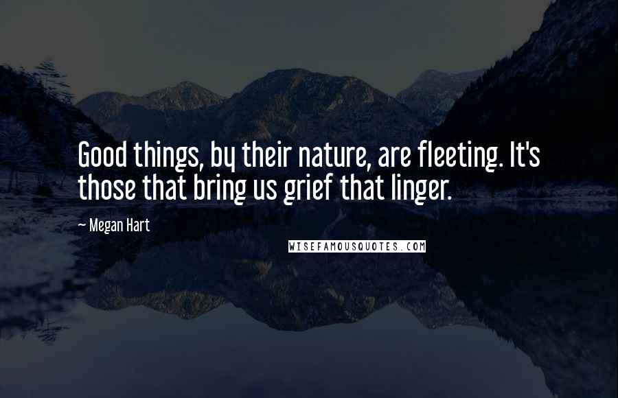 Megan Hart Quotes: Good things, by their nature, are fleeting. It's those that bring us grief that linger.