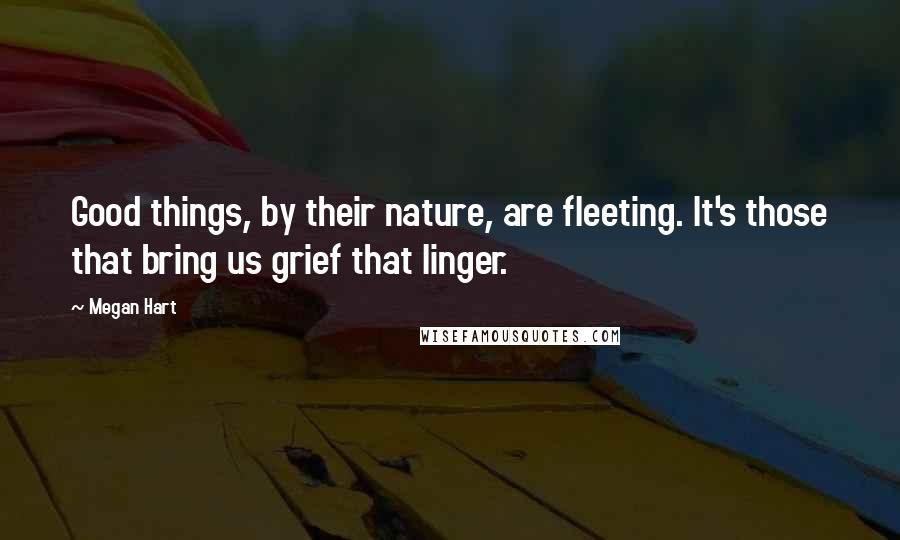 Megan Hart Quotes: Good things, by their nature, are fleeting. It's those that bring us grief that linger.