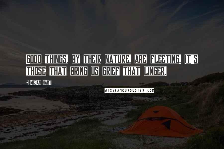 Megan Hart Quotes: Good things, by their nature, are fleeting. It's those that bring us grief that linger.