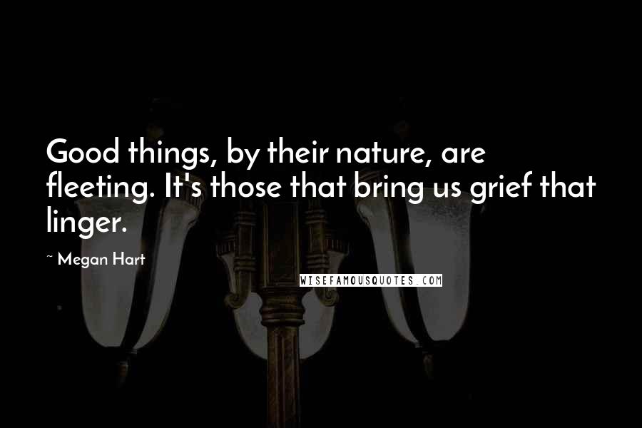 Megan Hart Quotes: Good things, by their nature, are fleeting. It's those that bring us grief that linger.