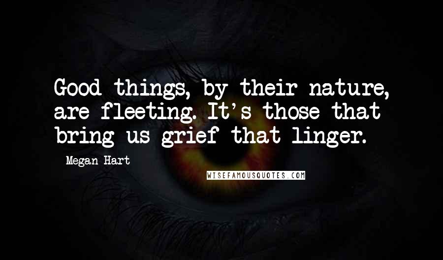 Megan Hart Quotes: Good things, by their nature, are fleeting. It's those that bring us grief that linger.