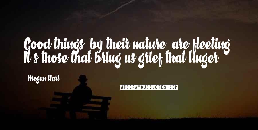 Megan Hart Quotes: Good things, by their nature, are fleeting. It's those that bring us grief that linger.