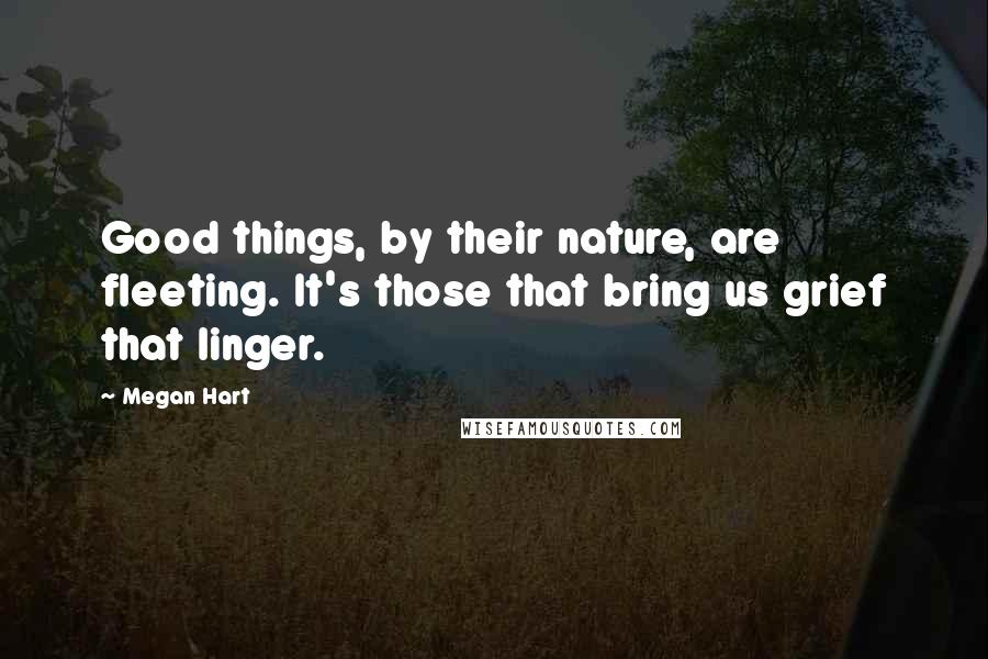 Megan Hart Quotes: Good things, by their nature, are fleeting. It's those that bring us grief that linger.