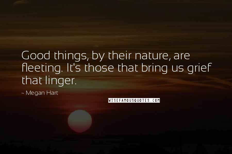 Megan Hart Quotes: Good things, by their nature, are fleeting. It's those that bring us grief that linger.