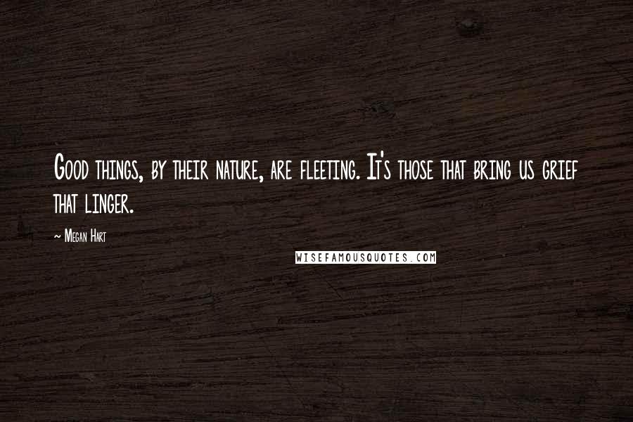 Megan Hart Quotes: Good things, by their nature, are fleeting. It's those that bring us grief that linger.