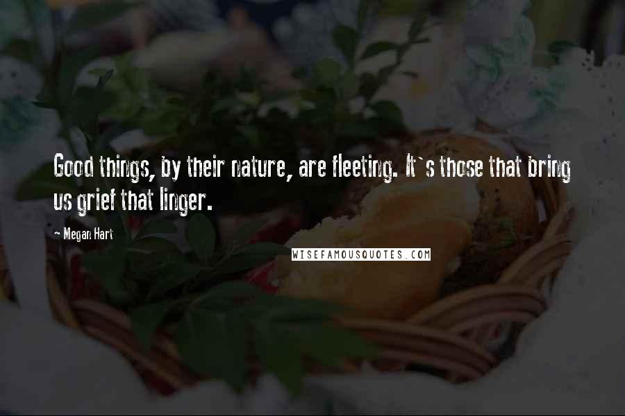 Megan Hart Quotes: Good things, by their nature, are fleeting. It's those that bring us grief that linger.