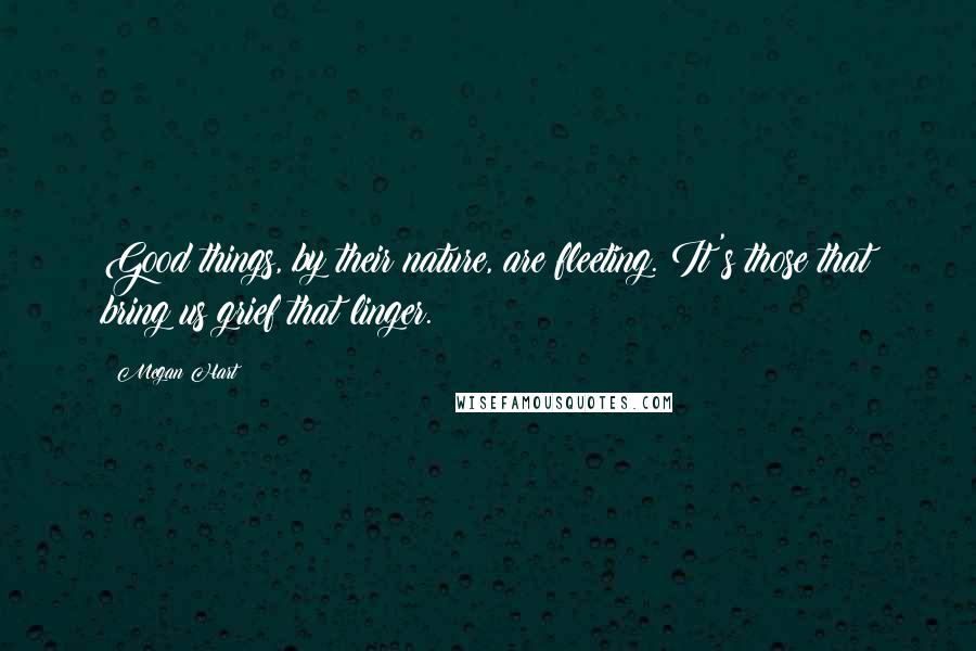 Megan Hart Quotes: Good things, by their nature, are fleeting. It's those that bring us grief that linger.