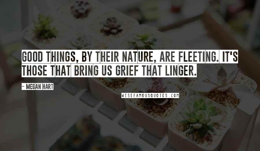 Megan Hart Quotes: Good things, by their nature, are fleeting. It's those that bring us grief that linger.