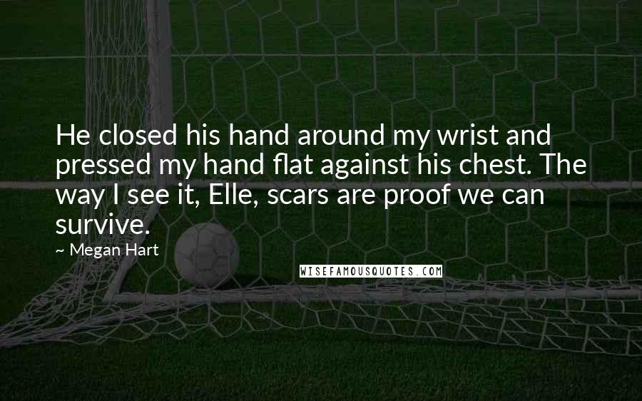 Megan Hart Quotes: He closed his hand around my wrist and pressed my hand flat against his chest. The way I see it, Elle, scars are proof we can survive.