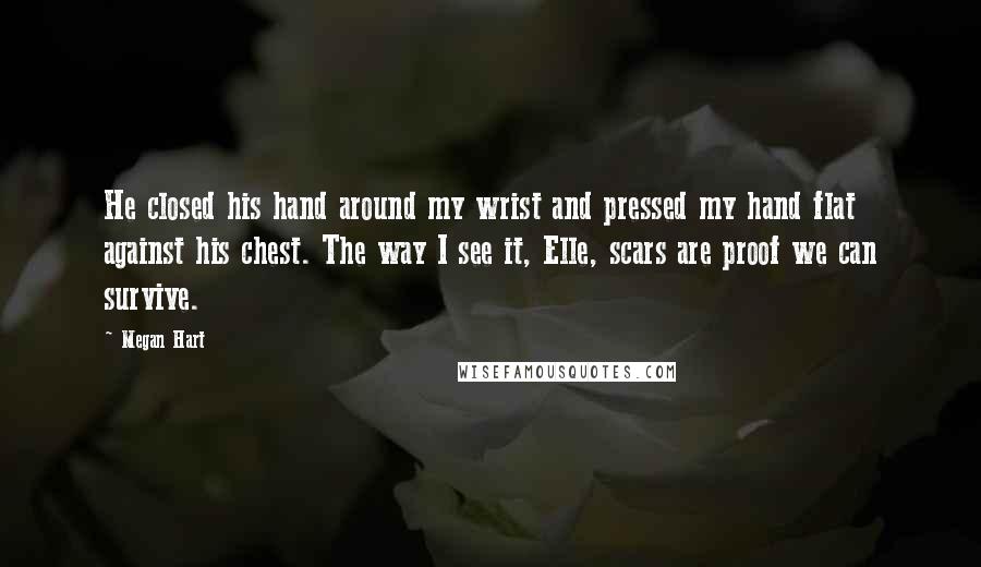 Megan Hart Quotes: He closed his hand around my wrist and pressed my hand flat against his chest. The way I see it, Elle, scars are proof we can survive.