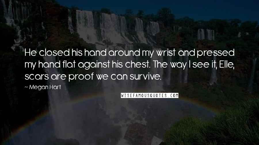 Megan Hart Quotes: He closed his hand around my wrist and pressed my hand flat against his chest. The way I see it, Elle, scars are proof we can survive.