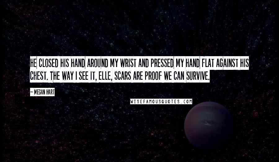 Megan Hart Quotes: He closed his hand around my wrist and pressed my hand flat against his chest. The way I see it, Elle, scars are proof we can survive.