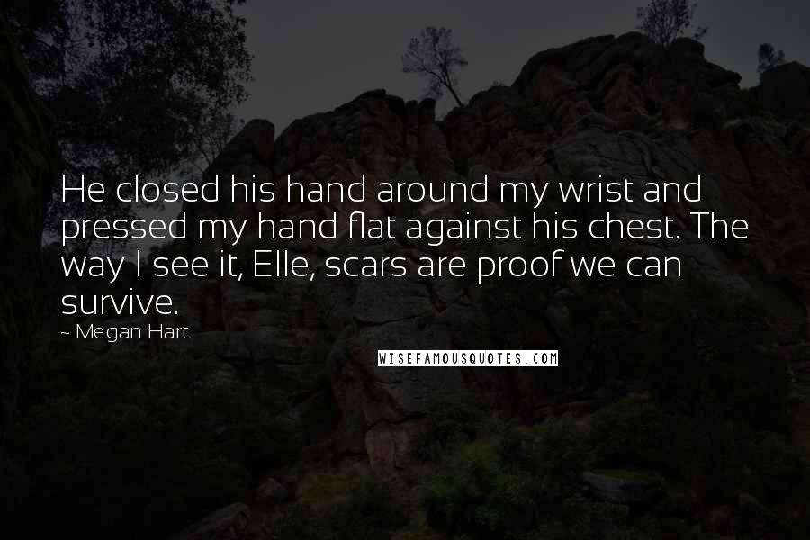 Megan Hart Quotes: He closed his hand around my wrist and pressed my hand flat against his chest. The way I see it, Elle, scars are proof we can survive.