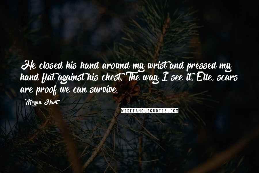 Megan Hart Quotes: He closed his hand around my wrist and pressed my hand flat against his chest. The way I see it, Elle, scars are proof we can survive.